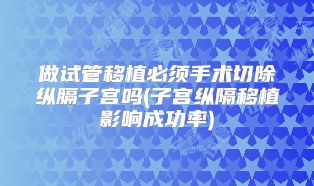 做试管移植必须手术切除纵膈子宫吗(子宫纵隔移植影响成功率)