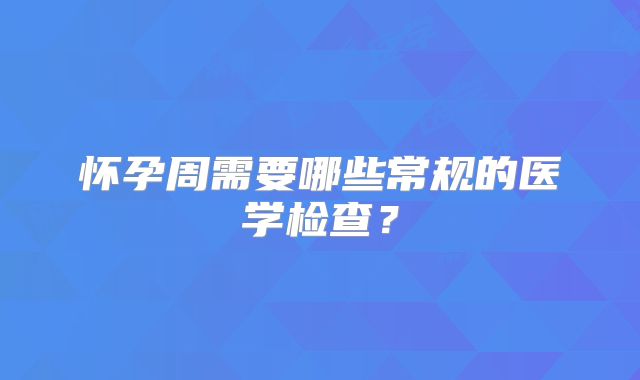 怀孕周需要哪些常规的医学检查?