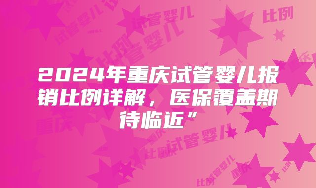 2024年重庆试管婴儿报销比例详解,医保覆盖期待临近”