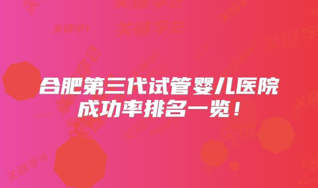 合肥第三代试管婴儿医院成功率排名一览！