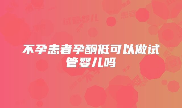 不孕患者孕酮低可以做试管婴儿吗