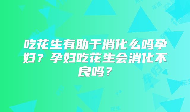 吃花生有助于消化么吗孕妇？孕妇吃花生会消化不良吗？