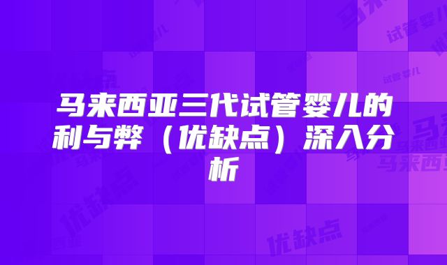 马来西亚三代试管婴儿的利与弊（优缺点）深入分析