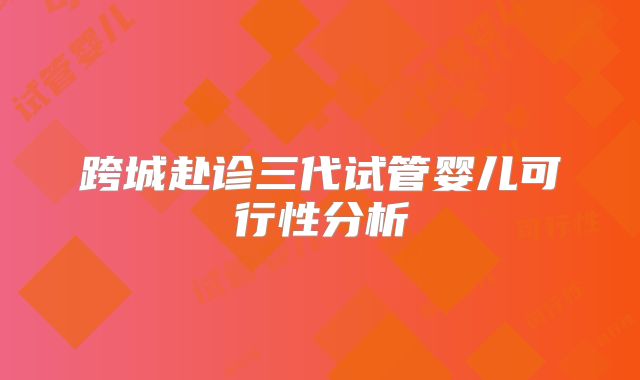 跨城赴诊三代试管婴儿可行性分析