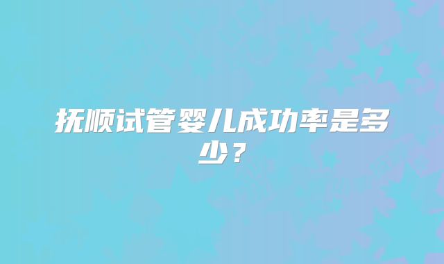 抚顺试管婴儿成功率是多少？
