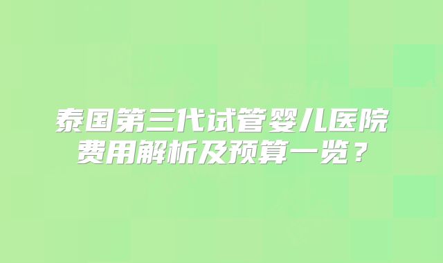 泰国第三代试管婴儿医院费用解析及预算一览？