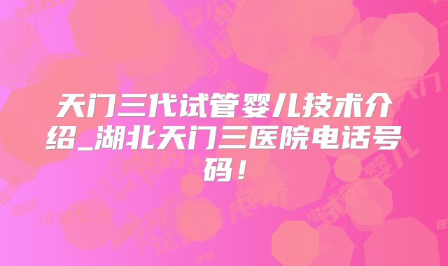 天门三代试管婴儿技术介绍_湖北天门三医院电话号码！