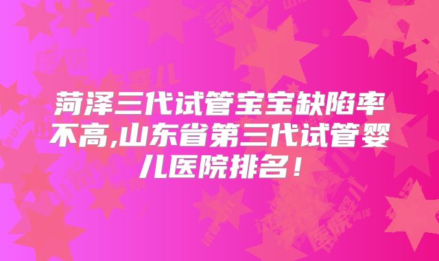 菏泽三代试管宝宝缺陷率不高,山东省第三代试管婴儿医院排名！