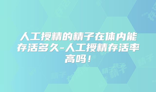 人工授精的精子在体内能存活多久-人工授精存活率高吗！