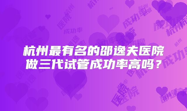 杭州最有名的邵逸夫医院做三代试管成功率高吗？