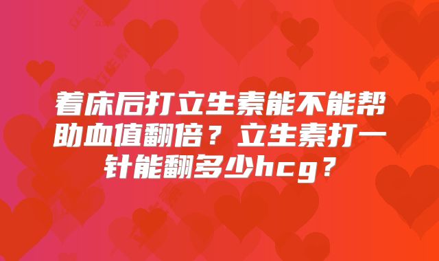 着床后打立生素能不能帮助血值翻倍？立生素打一针能翻多少hcg？