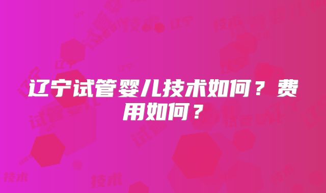 辽宁试管婴儿技术如何?费用如何?