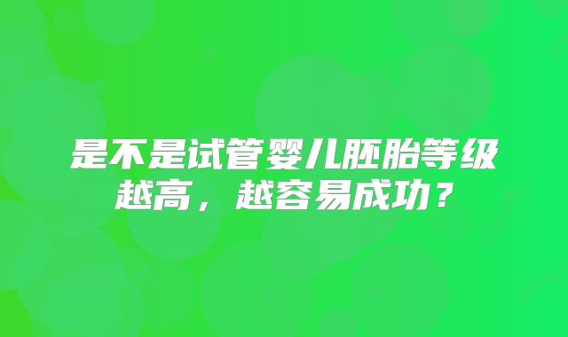 是不是试管婴儿胚胎等级越高,越容易成功?