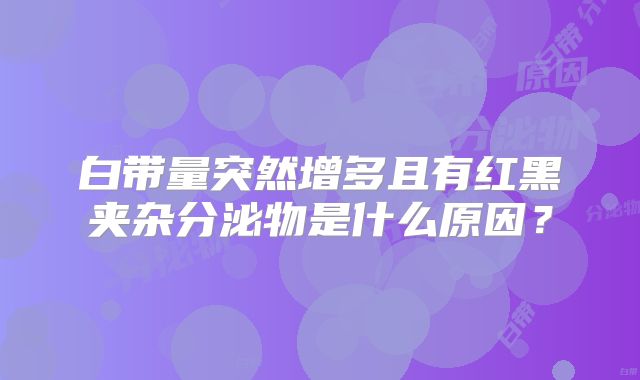 白带量突然增多且有红黑夹杂分泌物是什么原因？