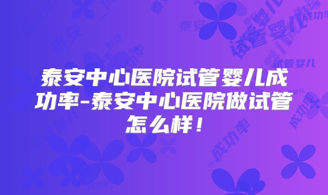 泰安中心医院试管婴儿成功率-泰安中心医院做试管怎么样！