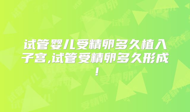 试管婴儿受精卵多久植入子宫,试管受精卵多久形成！