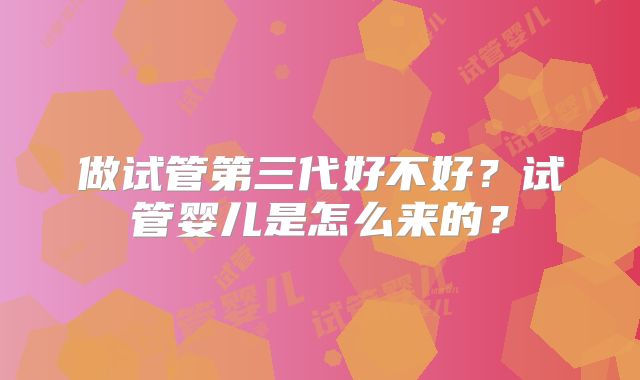 做试管第三代好不好？试管婴儿是怎么来的？