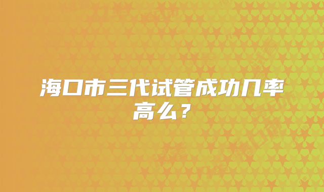 海口市三代试管成功几率高么？