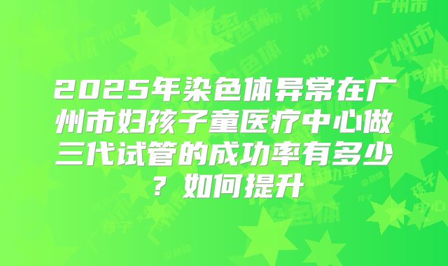 2025年染色体异常在广州市妇孩子童医疗中心做三代试管的成功率有多少?如何提升