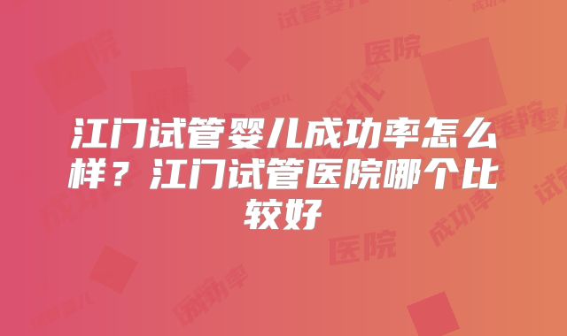 江门试管婴儿成功率怎么样?江门试管医院哪个比较好