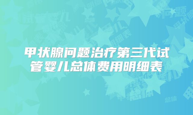 甲状腺问题治疗第三代试管婴儿总体费用明细表