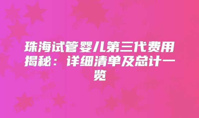 珠海试管婴儿第三代费用揭秘：详细清单及总计一览