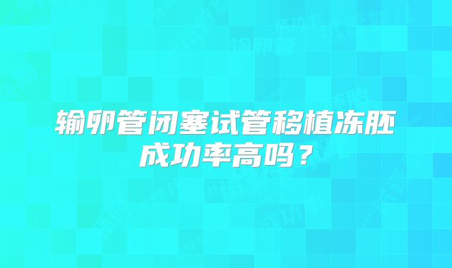 输卵管闭塞试管移植冻胚成功率高吗？