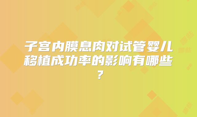 子宫内膜息肉对试管婴儿移植成功率的影响有哪些？