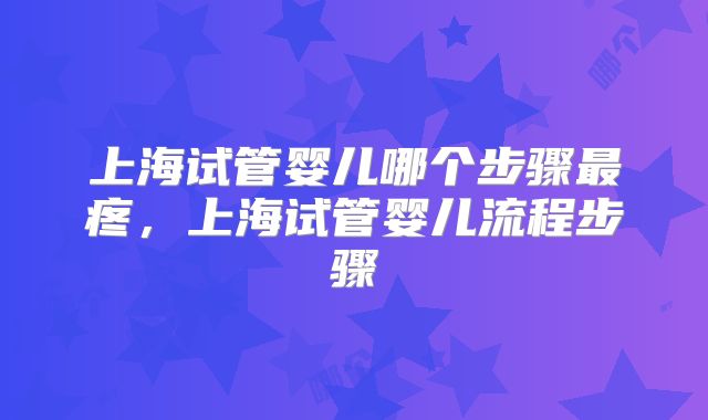 上海试管婴儿哪个步骤最疼，上海试管婴儿流程步骤