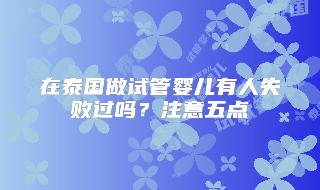 在泰国做试管婴儿有人失败过吗？注意五点