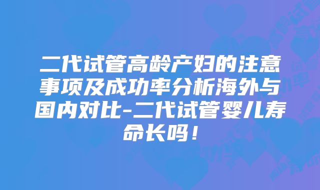 二代试管高龄产妇的注意事项及成功率分析海外与国内对比-二代试管婴儿寿命长吗！