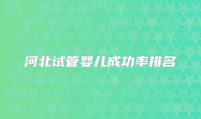 河北试管婴儿成功率排名