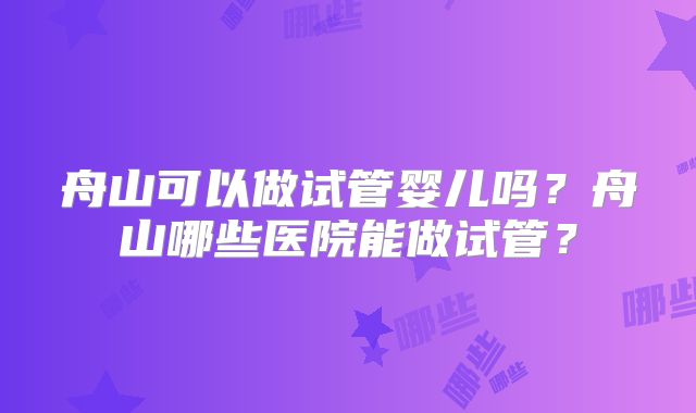 舟山可以做试管婴儿吗？舟山哪些医院能做试管？