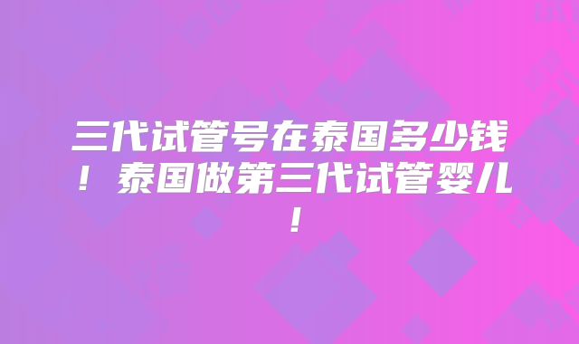 三代试管号在泰国多少钱!泰国做第三代试管婴儿!