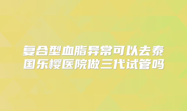 复合型血脂异常可以去泰国乐樱医院做三代试管吗