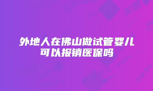 外地人在佛山做试管婴儿可以报销医保吗