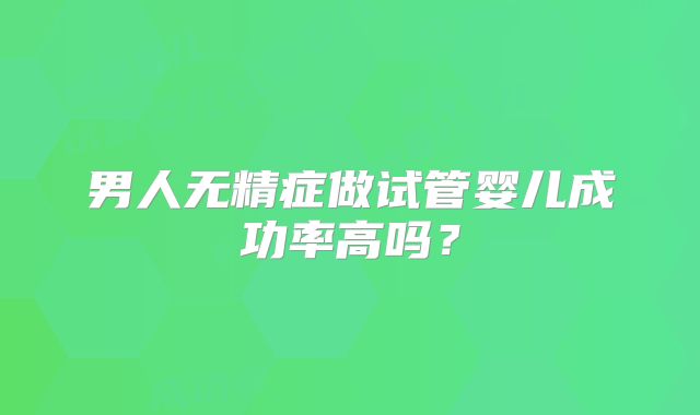 男人无精症做试管婴儿成功率高吗？