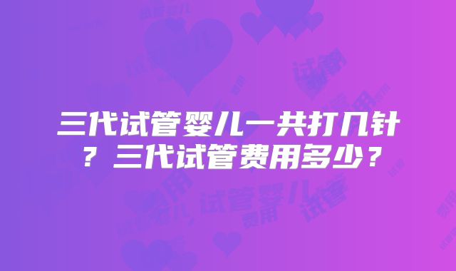 三代试管婴儿一共打几针？三代试管费用多少？