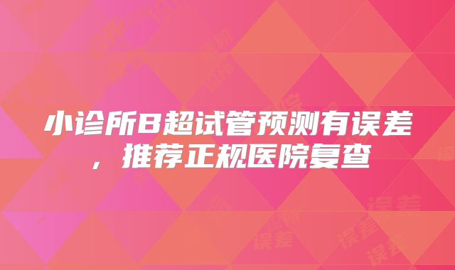 小诊所B超试管预测有误差,推荐正规医院复查