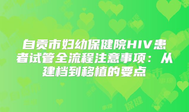 自贡市妇幼保健院HIV患者试管全流程注意事项：从建档到移植的要点