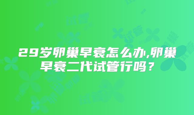 29岁卵巢早衰怎么办,卵巢早衰二代试管行吗？