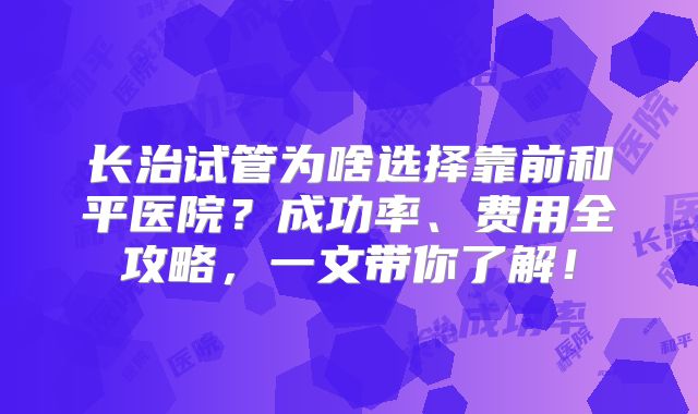 长治试管为啥选择靠前和平医院?成功率、费用全攻略,一文带你了解!