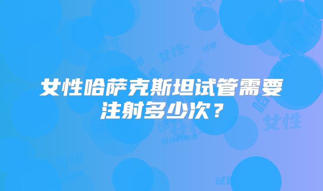 女性哈萨克斯坦试管需要注射多少次?