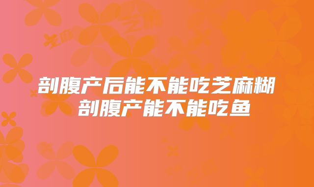 剖腹产后能不能吃芝麻糊 剖腹产能不能吃鱼