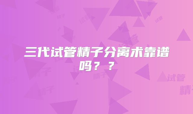 三代试管精子分离术靠谱吗？？
