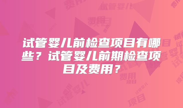 试管婴儿前检查项目有哪些？试管婴儿前期检查项目及费用？