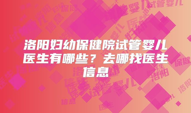 洛阳妇幼保健院试管婴儿医生有哪些?去哪找医生信息