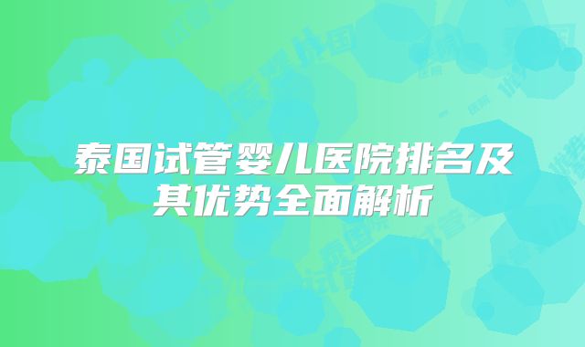 泰国试管婴儿医院排名及其优势全面解析