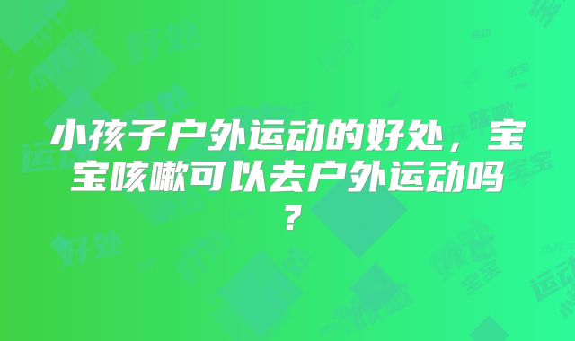 小孩子户外运动的好处,宝宝咳嗽可以去户外运动吗?
