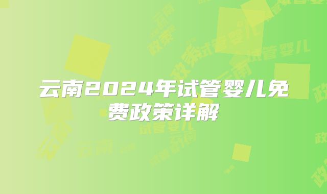 云南2024年试管婴儿免费政策详解